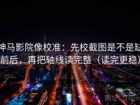 神马影院像校准：先校截图是不是缺前后，再把轴线读完整（读完更稳）