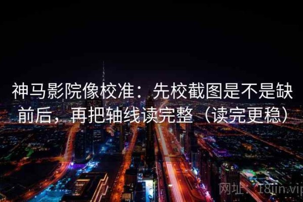 神马影院像校准：先校截图是不是缺前后，再把轴线读完整（读完更稳）