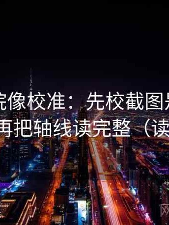 神马影院像校准：先校截图是不是缺前后，再把轴线读完整（读完更稳）