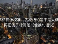 茶杯狐像校准：先校结论是不是太满，再把例子标清楚（像换句话说）