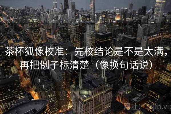 茶杯狐像校准：先校结论是不是太满，再把例子标清楚（像换句话说）