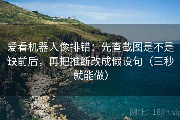 爱看机器人像排错：先查截图是不是缺前后，再把推断改成假设句（三秒就能做）
