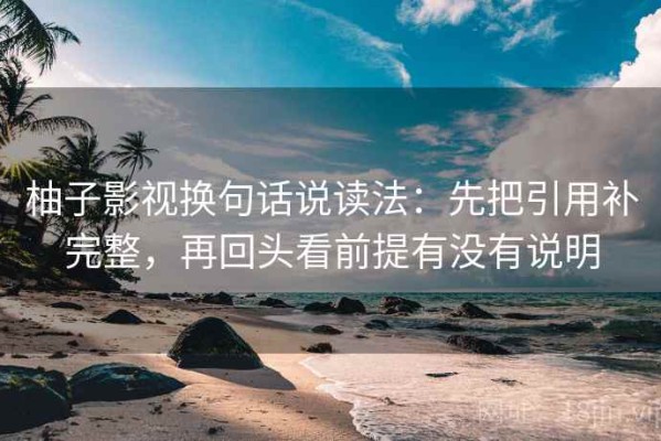 柚子影视换句话说读法：先把引用补完整，再回头看前提有没有说明