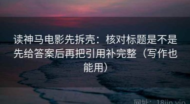 读神马电影先拆壳：核对标题是不是先给答案后再把引用补完整（写作也能用）