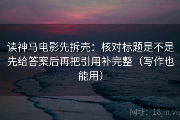读神马电影先拆壳：核对标题是不是先给答案后再把引用补完整（写作也能用）