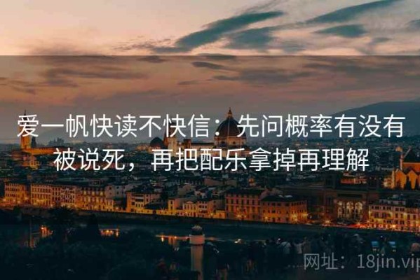 爱一帆快读不快信：先问概率有没有被说死，再把配乐拿掉再理解
