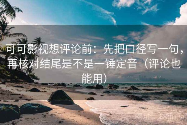 可可影视想评论前：先把口径写一句，再核对结尾是不是一锤定音（评论也能用）