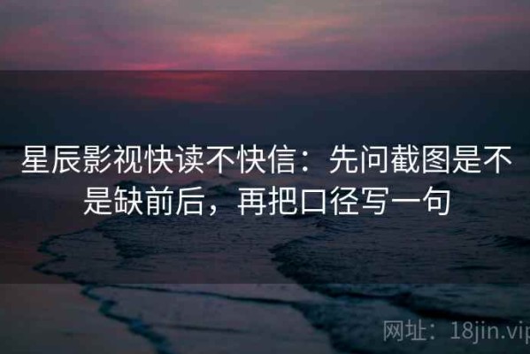 星辰影视快读不快信：先问截图是不是缺前后，再把口径写一句
