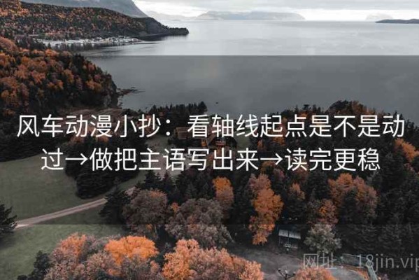 风车动漫小抄：看轴线起点是不是动过→做把主语写出来→读完更稳