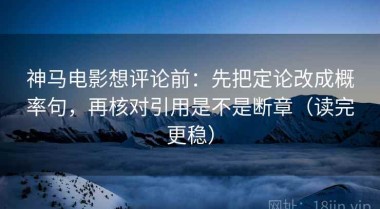 神马电影想评论前：先把定论改成概率句，再核对引用是不是断章（读完更稳）
