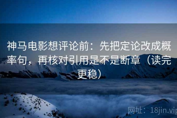 神马电影想评论前：先把定论改成概率句，再核对引用是不是断章（读完更稳）
