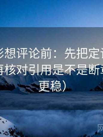 神马电影想评论前：先把定论改成概率句，再核对引用是不是断章（读完更稳）