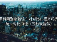 黑料网别急着信：对对比口径齐吗先统一对比口径（五秒就能做）
