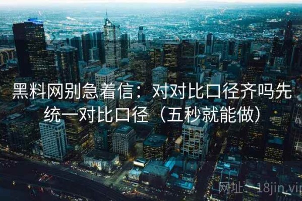 黑料网别急着信：对对比口径齐吗先统一对比口径（五秒就能做）