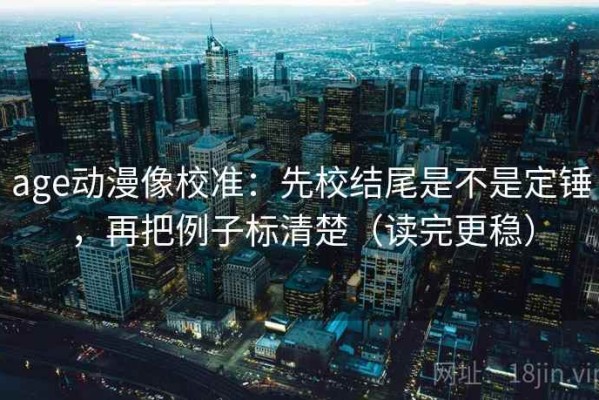 age动漫像校准：先校结尾是不是定锤，再把例子标清楚（读完更稳）
