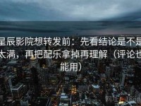 星辰影院想转发前：先看结论是不是太满，再把配乐拿掉再理解（评论也能用）