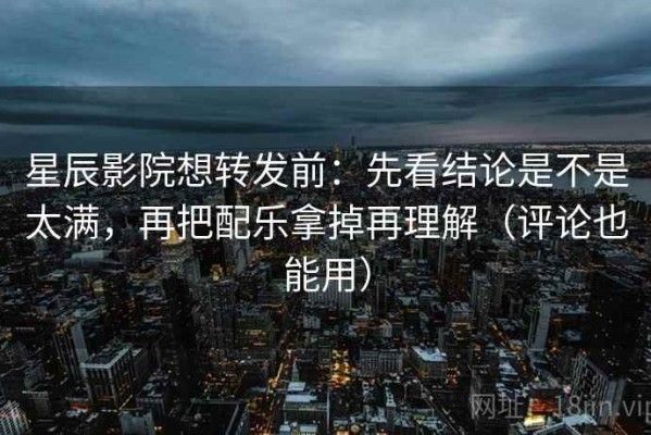 星辰影院想转发前：先看结论是不是太满，再把配乐拿掉再理解（评论也能用）