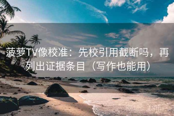 菠萝TV像校准：先校引用截断吗，再列出证据条目（写作也能用）