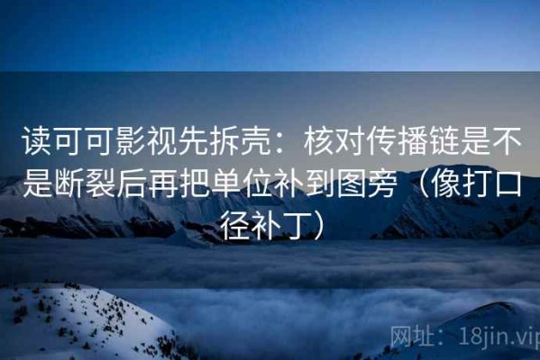 读可可影视先拆壳：核对传播链是不是断裂后再把单位补到图旁（像打口径补丁）