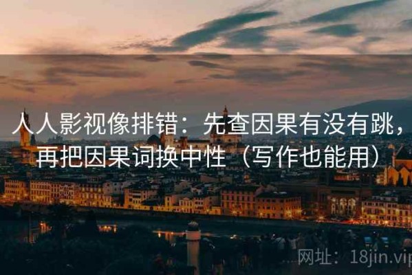 人人影视像排错：先查因果有没有跳，再把因果词换中性（写作也能用）