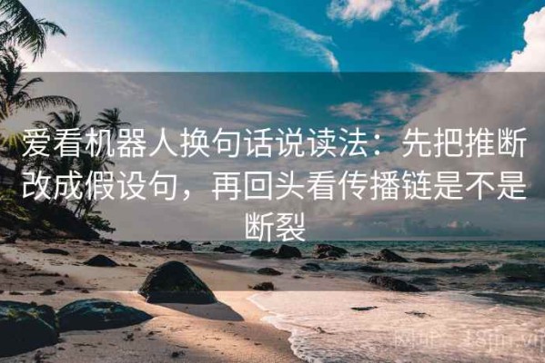 爱看机器人换句话说读法：先把推断改成假设句，再回头看传播链是不是断裂