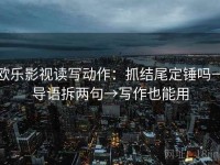 欧乐影视读写动作：抓结尾定锤吗→导语拆两句→写作也能用