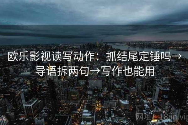 欧乐影视读写动作：抓结尾定锤吗→导语拆两句→写作也能用
