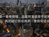 爱一番像排错：先查转发语是不是加码，再把结论拆成两步（像换句话说）