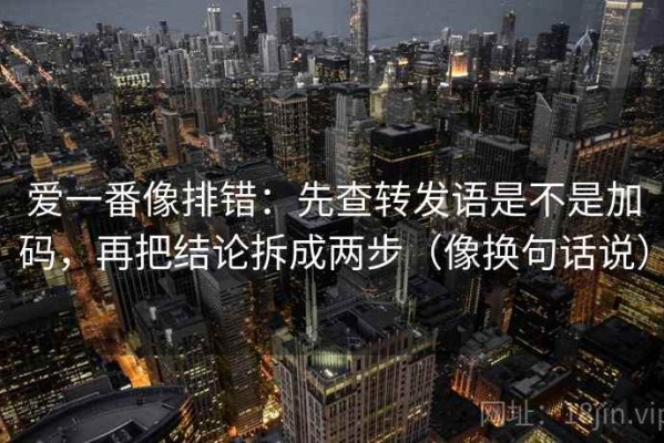 爱一番像排错：先查转发语是不是加码，再把结论拆成两步（像换句话说）