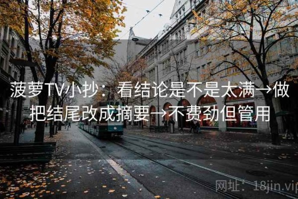 菠萝TV小抄：看结论是不是太满→做把结尾改成摘要→不费劲但管用