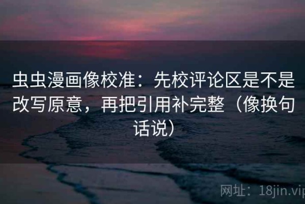 虫虫漫画像校准：先校评论区是不是改写原意，再把引用补完整（像换句话说）