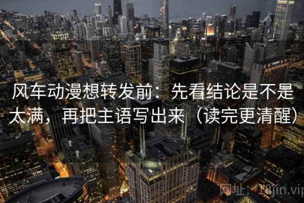 风车动漫想转发前：先看结论是不是太满，再把主语写出来（读完更清醒）