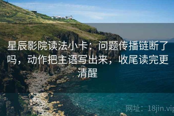 星辰影院读法小卡：问题传播链断了吗，动作把主语写出来，收尾读完更清醒