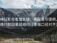 神马影视看懂关键：先段落写提纲，再对照因果链顺吗（像做口径对齐）