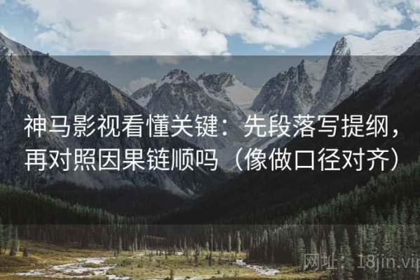 神马影视看懂关键：先段落写提纲，再对照因果链顺吗（像做口径对齐）