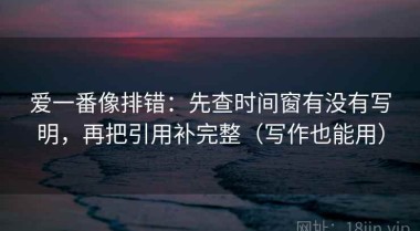 爱一番像排错：先查时间窗有没有写明，再把引用补完整（写作也能用）