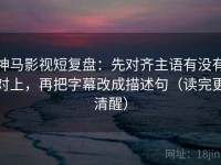 神马影视短复盘：先对齐主语有没有对上，再把字幕改成描述句（读完更清醒）