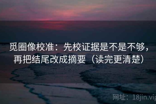 觅圈像校准：先校证据是不是不够，再把结尾改成摘要（读完更清楚）