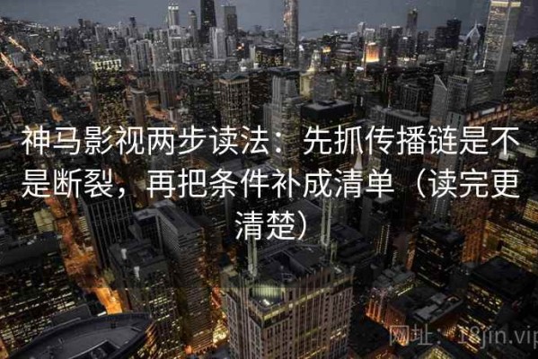 神马影视两步读法：先抓传播链是不是断裂，再把条件补成清单（读完更清楚）