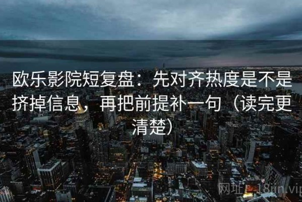 欧乐影院短复盘：先对齐热度是不是挤掉信息，再把前提补一句（读完更清楚）