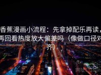 香蕉漫画小流程：先拿掉配乐再读，再回看热度放大偏差吗（像做口径对齐）