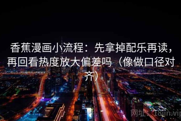 香蕉漫画小流程：先拿掉配乐再读，再回看热度放大偏差吗（像做口径对齐）