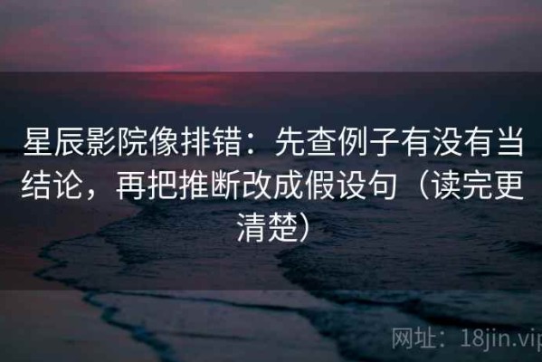 星辰影院像排错：先查例子有没有当结论，再把推断改成假设句（读完更清楚）