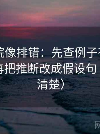星辰影院像排错：先查例子有没有当结论，再把推断改成假设句（读完更清楚）