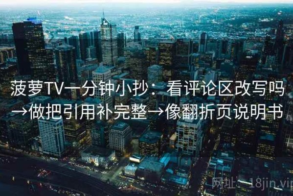 菠萝TV一分钟小抄：看评论区改写吗→做把引用补完整→像翻折页说明书