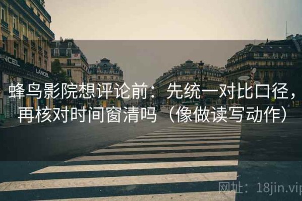 蜂鸟影院想评论前：先统一对比口径，再核对时间窗清吗（像做读写动作）