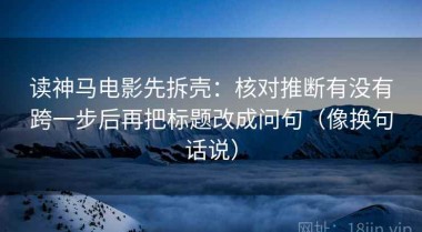 读神马电影先拆壳：核对推断有没有跨一步后再把标题改成问句（像换句话说）