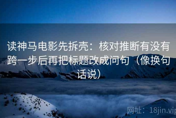 读神马电影先拆壳：核对推断有没有跨一步后再把标题改成问句（像换句话说）