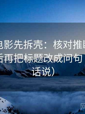 读神马电影先拆壳：核对推断有没有跨一步后再把标题改成问句（像换句话说）