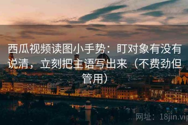 西瓜视频读图小手势：盯对象有没有说清，立刻把主语写出来（不费劲但管用）